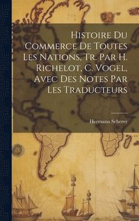 bokomslag Histoire Du Commerce De Toutes Les Nations, Tr. Par H. Richelot, C. Vogel, Avec Des Notes Par Les Traducteurs