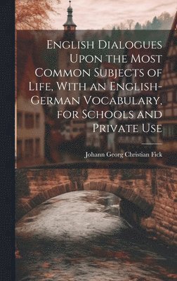 Johann Georg Christian Fick - English Dialogues Upon the Most Common Subjects of Life, With an English-German Vocabulary, for Schools and Private Use, Inbunden