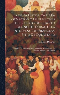 bokomslag Resea Histrica De La Formacin Y Operaciones Del Cuerpo De Ejrcito Del Norte Durante La Intervencin Francesa, Sitio De Quertaro