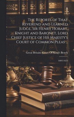 The Reports of That Reverend and Learned Judge, Sir Henry Hobart, Knight and Baronet, Lord Chief Justice of His Majesty's Court of Common Pleas ... 1