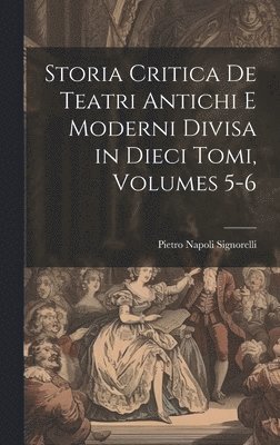 Storia Critica De Teatri Antichi E Moderni Divisa in Dieci Tomi, Volumes 5-6 1