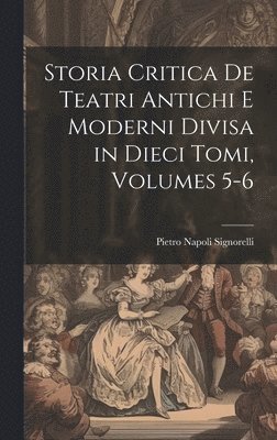 Storia Critica De Teatri Antichi E Moderni Divisa in Dieci Tomi, Volumes 5-6