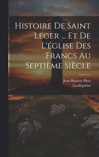 bokomslag Histoire De Saint Lger ... Et De L'glise Des Francs Au Septime Sicle