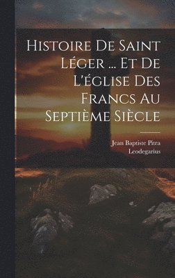 Histoire De Saint Lger ... Et De L'glise Des Francs Au Septime Sicle 1