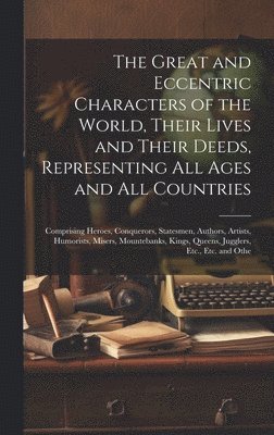 bokomslag The Great and Eccentric Characters of the World, Their Lives and Their Deeds, Representing All Ages and All Countries