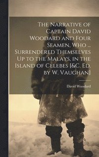bokomslag The Narrative of Captain David Woodard and Four Seamen, Who ... Surrendered Themselves Up to the Malays, in the Island of Celebes [&c. Ed. by W. Vaughan]