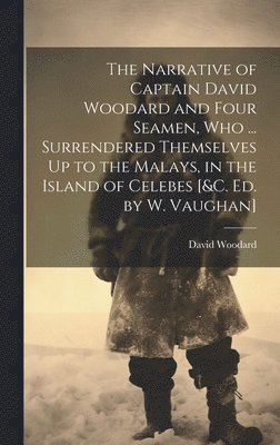 bokomslag The Narrative of Captain David Woodard and Four Seamen, Who ... Surrendered Themselves Up to the Malays, in the Island of Celebes [&c. Ed. by W. Vaughan]