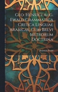 bokomslag Geo. Henrici Aug. Ewald Grammatica Critica Linguae Arabicae, Cum Brevi Metrorum Doctrina