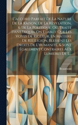 L'accord Parfait De La Nature De La Raison, De La Révélation, & De La Politique, Ou, Traité Dans Lequel On Etablit Que Les Voyes De Rigueur, En Matiere De R[E]Ligion, Blessent Les Droits De L'humanité, & Sont Également Contraires Aux Lumieres De L...