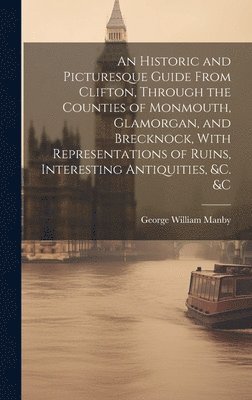 bokomslag Historic and Picturesque Guide From Clifton, Through the Counties of Monmouth, Glamorgan, and Brecknock, With Representations of Ruins, Interesting Antiquities, &c. &c