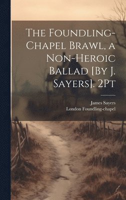 The Foundling-Chapel Brawl, a Non-Heroic Ballad [By J. Sayers]. 2Pt 1