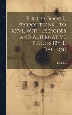 Euclides - Euclid, Book I., Propositions I. to Xxvi., With Exercises and Alternative Proofs [By T. Dalton], Inbunden