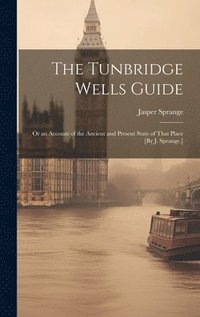 bokomslag The Tunbridge Wells Guide; Or an Account of the Ancient and Present State of That Place [By J. Sprange.]
