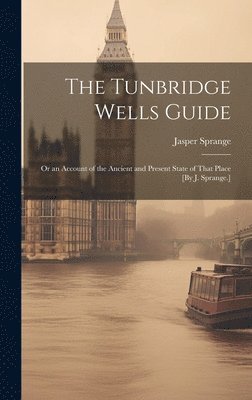 The Tunbridge Wells Guide; Or an Account of the Ancient and Present State of That Place [By J. Sprange.] 1