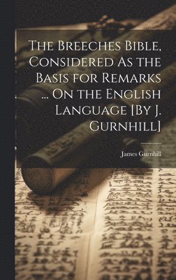 Breeches Bible, Considered As the Basis for Remarks ... On the English Language [By J. Gurnhill]