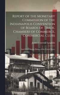 bokomslag Report of the Monetary Commission of the Indianapolis Convention of Boards of Trade, Chambers of Commerce, Commercial Clubs