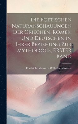 Die Poetischen Naturanschauungen Der Griechen, Rmer, Und Deutschen in Ihrer Beziehung Zur Mythologie, ERSTER BAND 1