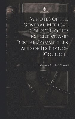 General Medical Council (Great Britain) - Minutes of the General Medical Council, of Its Executive and Dental Committees, and of Its Branch Councils, Inbunden