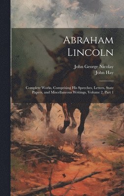 Abraham Lincoln: Complete Works, Comprising His Speeches, Letters, State Papers, and Miscellaneous Writings, Volume 2, part 1 1