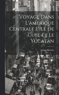 bokomslag Voyage Dans L'amerique Centrale L'ile De Cube Et Le Yucatan