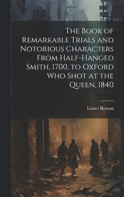 The Book of Remarkable Trials and Notorious Characters From Half-Hanged Smith, 1700, to Oxford Who Shot at the Queen, 1840 1