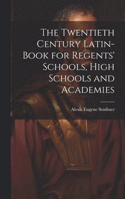 bokomslag The Twentieth Century Latin-Book for Regents' Schools, High Schools and Academies