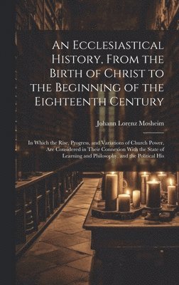 bokomslag An Ecclesiastical History, From the Birth of Christ to the Beginning of the Eighteenth Century