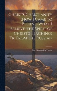 bokomslag Christ's Christianity (How I Came to Believe, What I Believe, the Spirit of Christ's Teaching) Tr. From the Russian