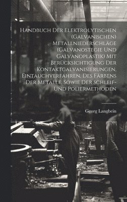 Handbuch Der Elektrolytischen (Galvanischen) Metallniederschlge (Galvanostegie Und Galvanoplastik) Mit Bercksichtigung Der Kontaktgalvanisierungen, Eintauchverfahren, Des Frbens Der Metalle, 1