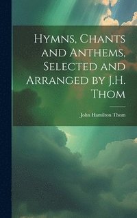 bokomslag Hymns, Chants and Anthems, Selected and Arranged by J.H. Thom