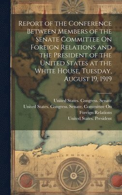 bokomslag Report of the Conference Between Members of the Senate Committee On Foreign Relations and the President of the United States at the White House, Tuesday, August 19, 1919