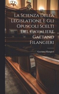 bokomslag La Scienza Della Legislatione E Gli Opuscoli Scelti Del Cavaliere Gaetano Filangieri