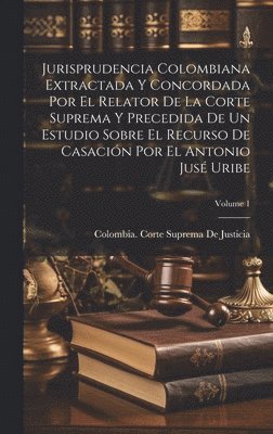 bokomslag Jurisprudencia Colombiana Extractada Y Concordada Por El Relator De La Corte Suprema Y Precedida De Un Estudio Sobre El Recurso De Casacin Por El Antonio Jus Uribe; Volume 1