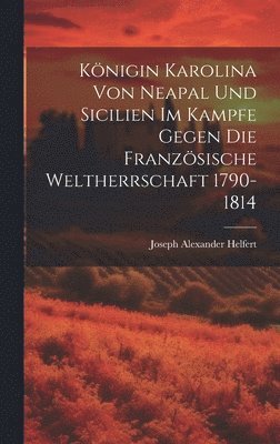 Knigin Karolina Von Neapal Und Sicilien Im Kampfe Gegen Die Franzsische Weltherrschaft 1790-1814 1