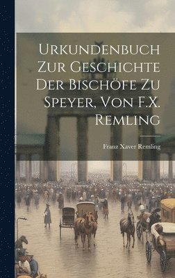 Urkundenbuch Zur Geschichte Der Bischöfe Zu Speyer, Von F.X. Remling