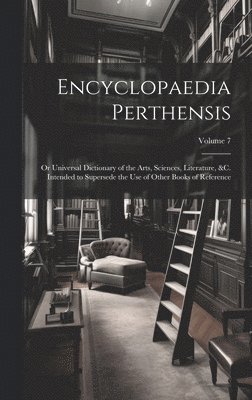 bokomslag Encyclopaedia Perthensis; Or Universal Dictionary of the Arts, Sciences, Literature, &c. Intended to Supersede the Use of Other Books of Reference; Volume 7