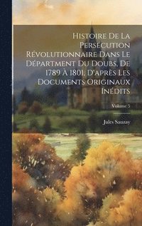 bokomslag Histoire De La Perscution Rvolutionnaire Dans Le Dpartment Du Doubs, De 1789  1801, D'aprs Les Documents Originaux Indits; Volume 5