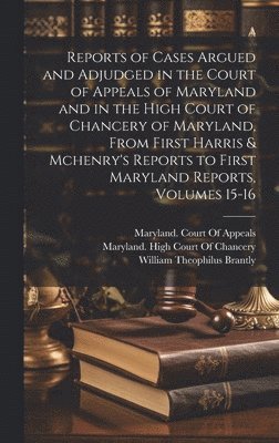 Reports of Cases Argued and Adjudged in the Court of Appeals of Maryland and in the High Court of Chancery of Maryland, From First Harris & Mchenry's Reports to First Maryland Reports, Volumes 15-16 1