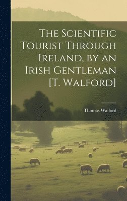 bokomslag The Scientific Tourist Through Ireland, by an Irish Gentleman [T. Walford]