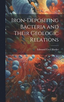 Edmund Cecil Harder - Iron-Depositing Bacteria and Their Geologic Relations, Inbunden