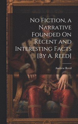 Andrew Reed - No Fiction, a Narrative Founded On Recent and Interesting Facts [By A. Reed], Inbunden