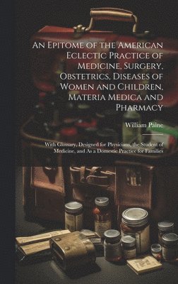 William Paine - Epitome of the American Eclectic Practice of Medicine, Surgery, Obstetrics, Diseases of Women and Children, Materia Medica and Pharmacy, Inbunden