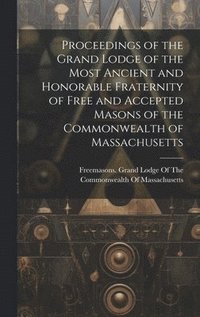 bokomslag Proceedings of the Grand Lodge of the Most Ancient and Honorable Fraternity of Free and Accepted Masons of the Commonwealth of Massachusetts