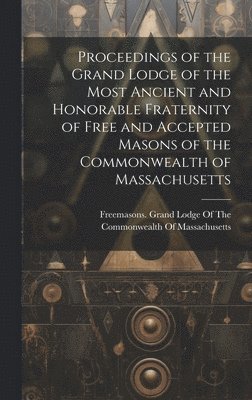 bokomslag Proceedings of the Grand Lodge of the Most Ancient and Honorable Fraternity of Free and Accepted Masons of the Commonwealth of Massachusetts