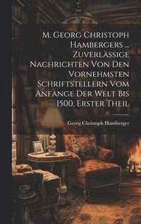 bokomslag M. Georg Christoph Hambergers ... Zuverlssige Nachrichten von den vornehmsten Schriftstellern vom Anfange der Welt bis 1500, Erster Theil