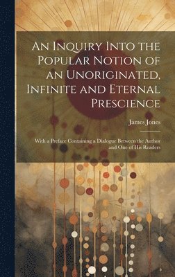James Jones - Inquiry Into the Popular Notion of an Unoriginated, Infinite and Eternal Prescience, Inbunden