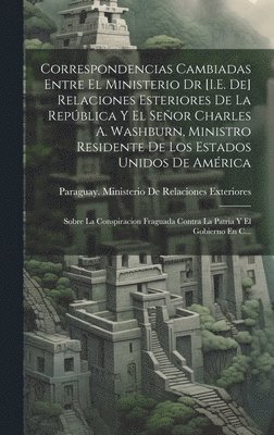 bokomslag Correspondencias Cambiadas Entre El Ministerio Dr [I.E. De] Relaciones Esteriores De La Repblica Y El Seor Charles A. Washburn, Ministro Residente De Los Estados Unidos De Amrica