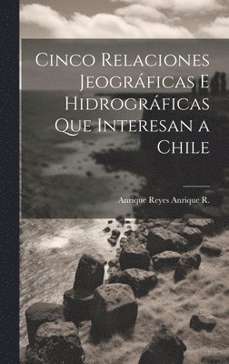 bokomslag Cinco Relaciones Jeográficas E Hidrográficas Que Interesan a Chile
