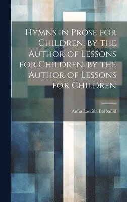 bokomslag Hymns in Prose for Children, by the Author of Lessons for Children. by the Author of Lessons for Children