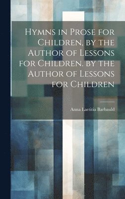 Anna Laetitia Barbauld - Hymns in Prose for Children, by the Author of Lessons for Children. by the Author of Lessons for Children, Inbunden